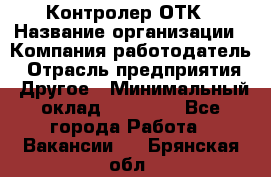 Контролер ОТК › Название организации ­ Компания-работодатель › Отрасль предприятия ­ Другое › Минимальный оклад ­ 25 700 - Все города Работа » Вакансии   . Брянская обл.